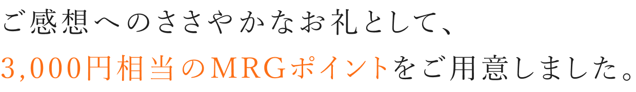 ご感想へのささやかなお礼として、3,000円相当のMRGポイントをご用意しました。