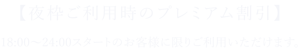 【夜枠ご利用時のプレミアム割引】18:00～24:00スタートのお客様に限りご利用いただけます。