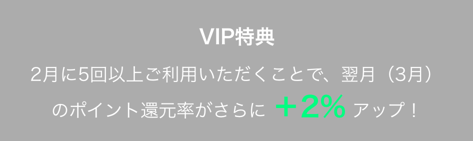 VIP特典 2月に5回以上ご利用いただくことで、翌月（3月）のポイント還元率がさらに+2%アップ！